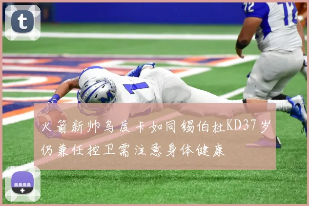 火箭新帅乌度卡如同锡伯杜KD37岁仍兼任控卫需注意身体健康