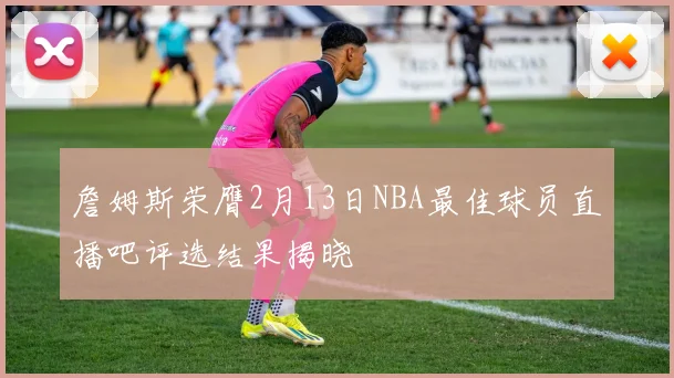 詹姆斯荣膺2月13日NBA最佳球员直播吧评选结果揭晓