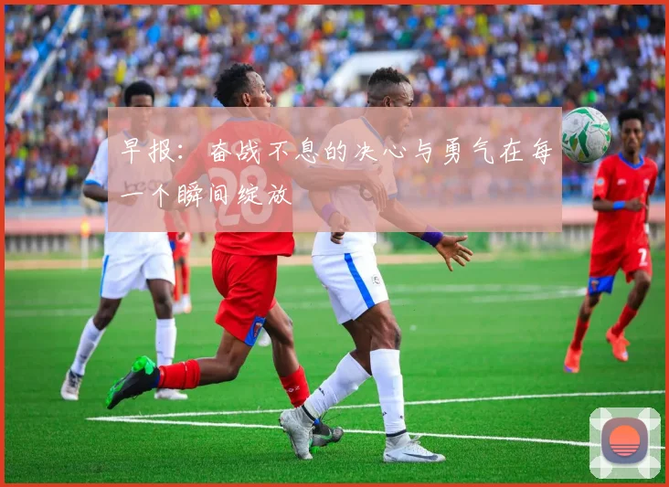 早报：奋战不息的决心与勇气在每一个瞬间绽放