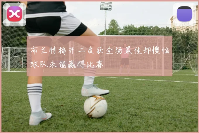 布兰特梅开二度获全场最佳却懊恼球队未能赢得比赛