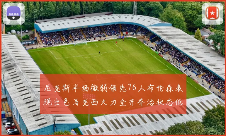 尼克斯半场微弱领先76人布伦森表现出色马克西火力全开乔治状态低迷