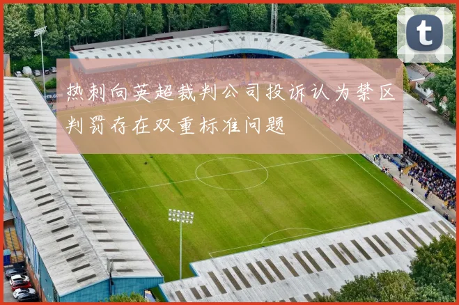 热刺向英超裁判公司投诉认为禁区判罚存在双重标准问题