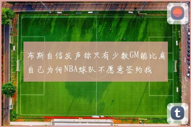 布斯自信发声称只有少数GM能比肩自己为何NBA球队不愿意签约我