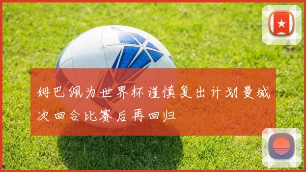 姆巴佩为世界杯谨慎复出计划曼城次回合比赛后再回归