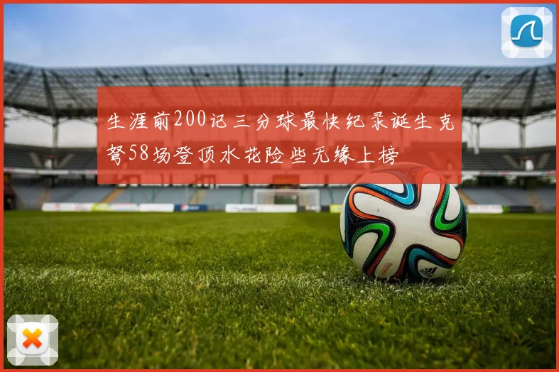 生涯前200记三分球最快纪录诞生克弩58场登顶水花险些无缘上榜