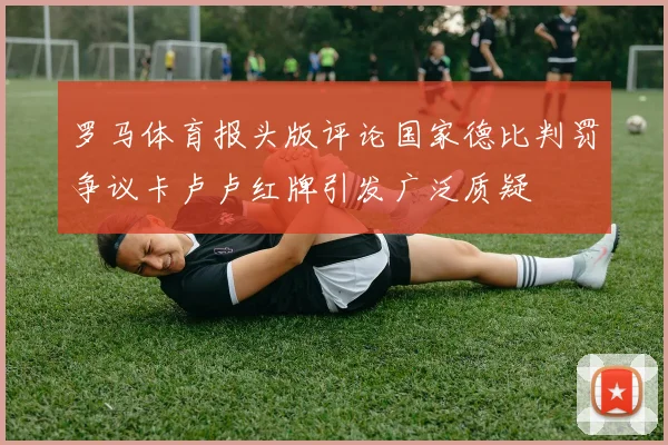 罗马体育报头版评论国家德比判罚争议卡卢卢红牌引发广泛质疑