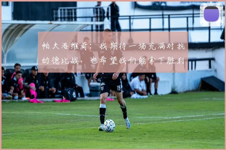 帕夫洛维奇：我期待一场充满对抗的德比战，也希望我们能拿下胜利