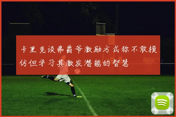 卡里克谈弗爵爷激励方式称不敢模仿但学习其激发潜能的智慧