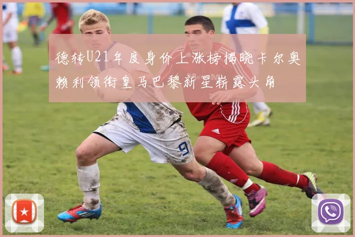 德转U21年度身价上涨榜揭晓卡尔奥赖利领衔皇马巴黎新星崭露头角