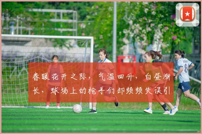 春暖花开之际，气温回升，白昼渐长，球场上的枪手们却频频失误引发热议
