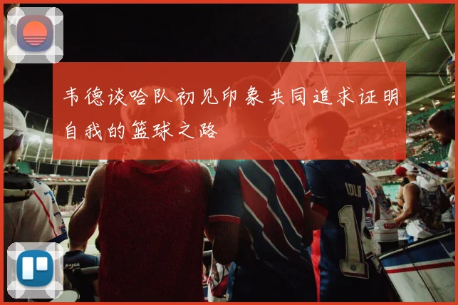 韦德谈哈队初见印象共同追求证明自我的篮球之路