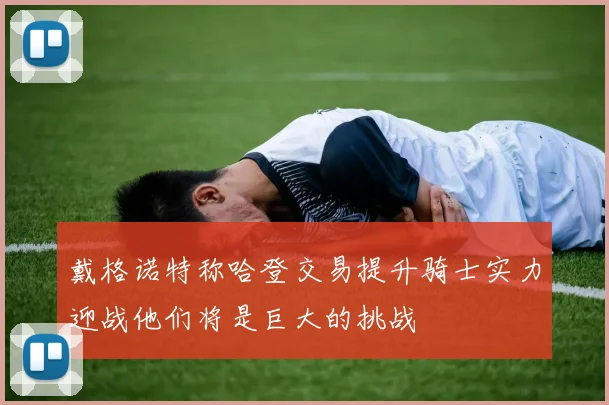 戴格诺特称哈登交易提升骑士实力迎战他们将是巨大的挑战