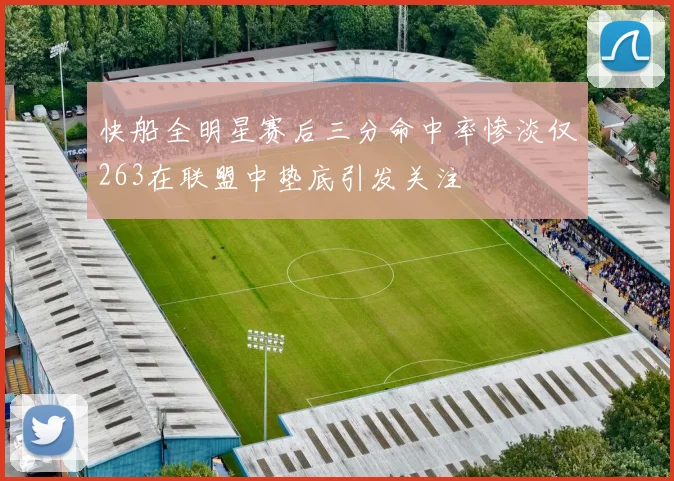 快船全明星赛后三分命中率惨淡仅263在联盟中垫底引发关注