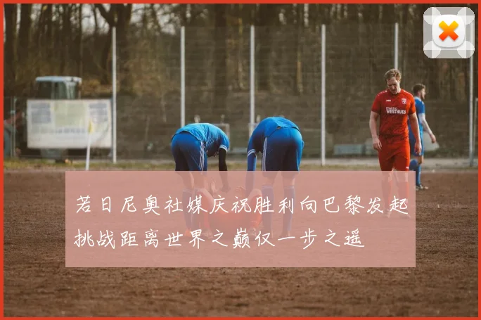 若日尼奥社媒庆祝胜利向巴黎发起挑战距离世界之巅仅一步之遥