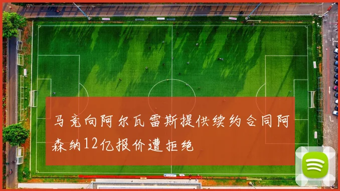 马竞向阿尔瓦雷斯提供续约合同阿森纳12亿报价遭拒绝
