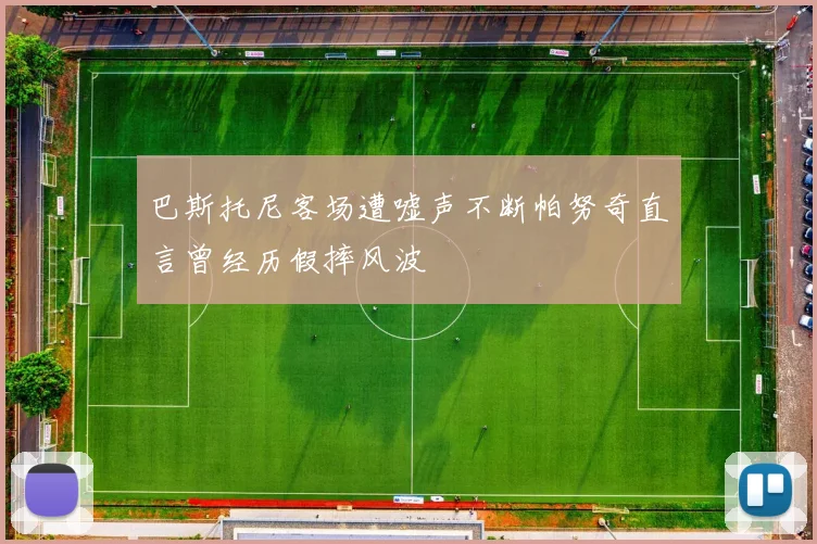 巴斯托尼客场遭嘘声不断帕努奇直言曾经历假摔风波