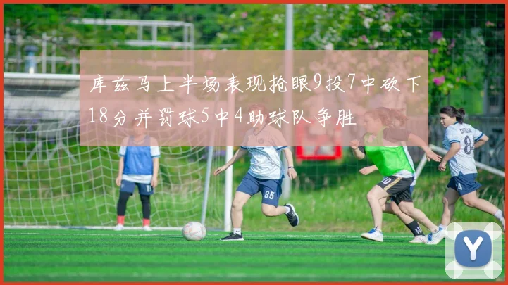 库兹马上半场表现抢眼9投7中砍下18分并罚球5中4助球队争胜