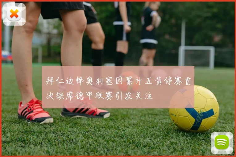 拜仁边锋奥利塞因累计五黄停赛首次缺席德甲联赛引发关注