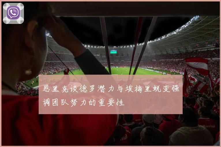 恩里克谈德罗潜力与埃梅里蜕变强调团队努力的重要性
