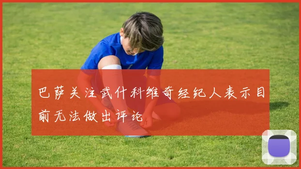 巴萨关注武什科维奇经纪人表示目前无法做出评论