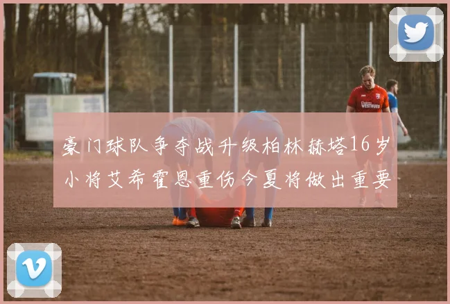 豪门球队争夺战升级柏林赫塔16岁小将艾希霍恩重伤今夏将做出重要决定