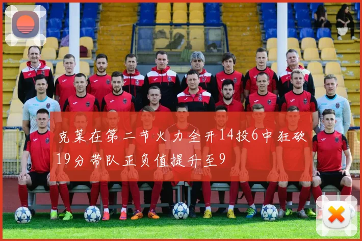 克莱在第二节火力全开14投6中狂砍19分带队正负值提升至9