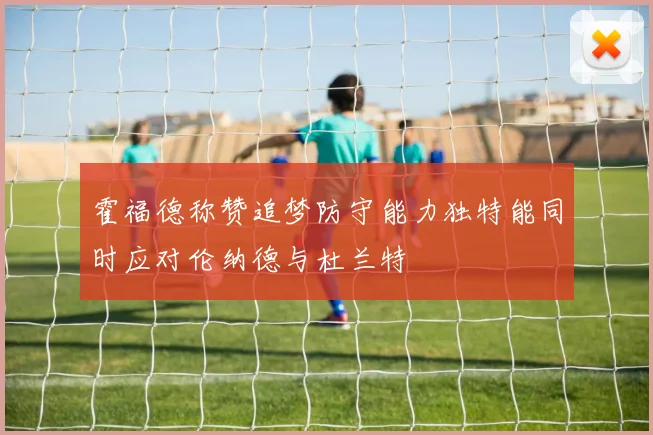 霍福德称赞追梦防守能力独特能同时应对伦纳德与杜兰特