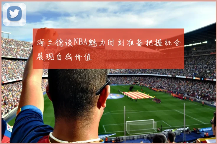 海兰德谈NBA魅力时刻准备把握机会展现自我价值