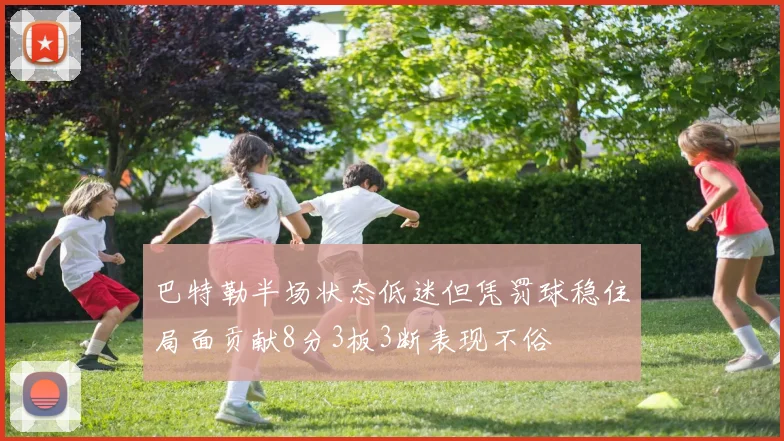 巴特勒半场状态低迷但凭罚球稳住局面贡献8分3板3断表现不俗