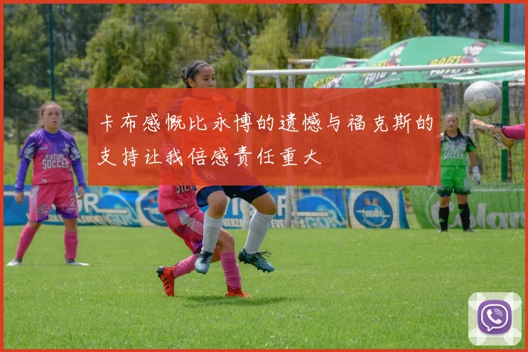 卡布感慨比永博的遗憾与福克斯的支持让我倍感责任重大