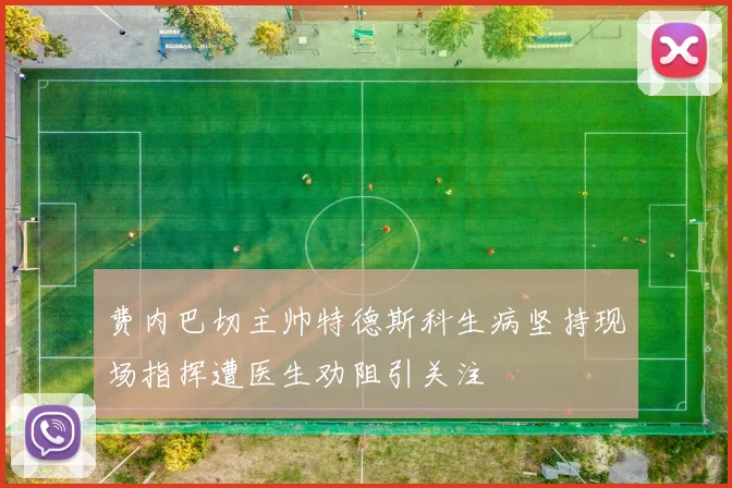 费内巴切主帅特德斯科生病坚持现场指挥遭医生劝阻引关注
