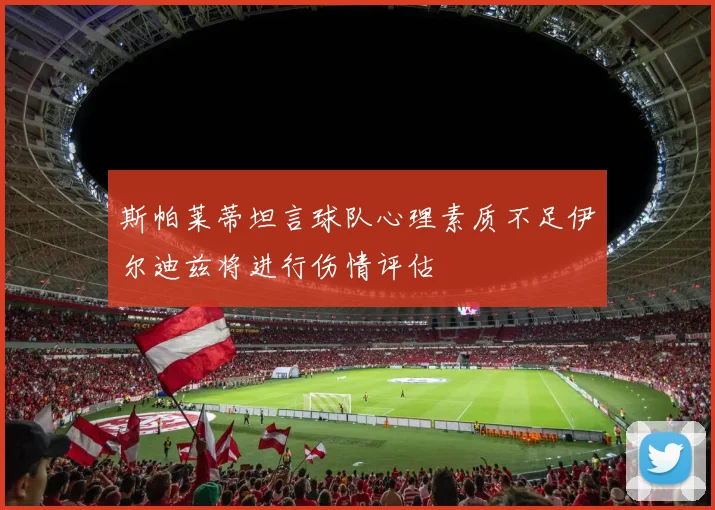 斯帕莱蒂坦言球队心理素质不足伊尔迪兹将进行伤情评估