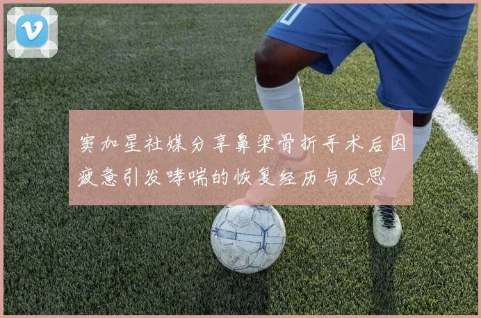 窦加星社媒分享鼻梁骨折手术后因疲惫引发哮喘的恢复经历与反思