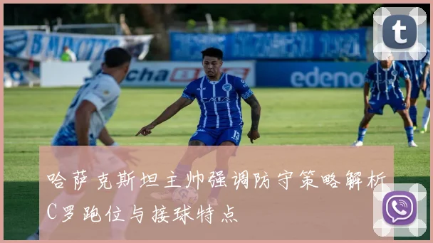 哈萨克斯坦主帅强调防守策略解析C罗跑位与接球特点