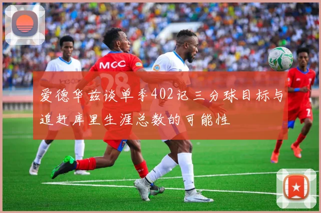 爱德华兹谈单季402记三分球目标与追赶库里生涯总数的可能性