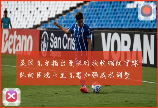 莱因克尔指出曼联对抗收缩防守球队的困境卡里克需加强战术调整