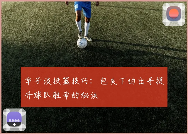 华子谈投篮技巧：包夹下的出手提升球队胜率的秘诀
