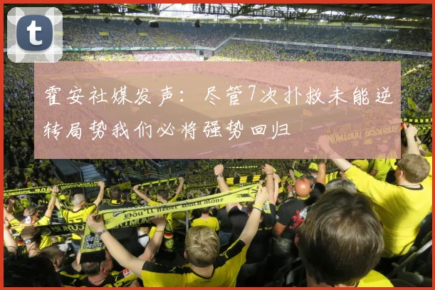 霍安社媒发声：尽管7次扑救未能逆转局势我们必将强势回归