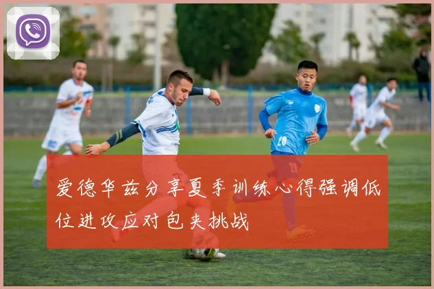 爱德华兹分享夏季训练心得强调低位进攻应对包夹挑战