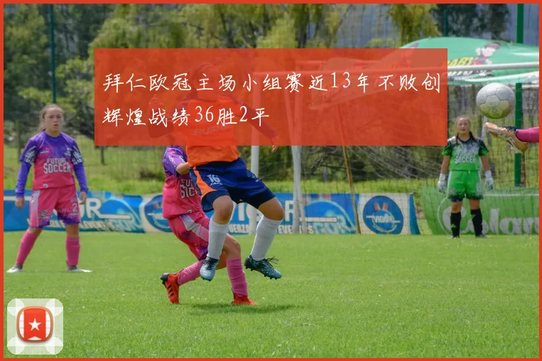 拜仁欧冠主场小组赛近13年不败创辉煌战绩36胜2平