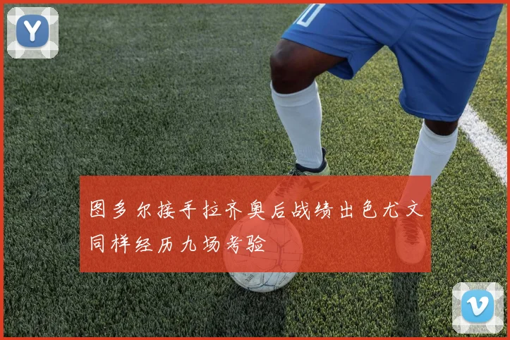 图多尔接手拉齐奥后战绩出色尤文同样经历九场考验