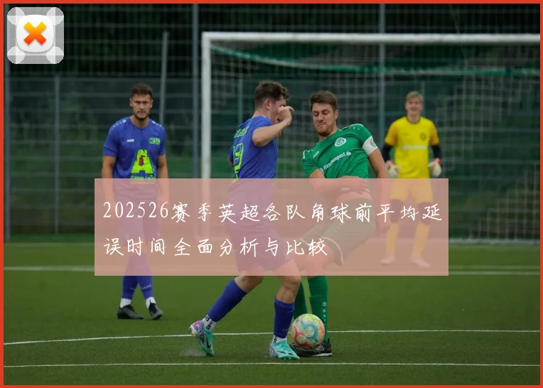 202526赛季英超各队角球前平均延误时间全面分析与比较